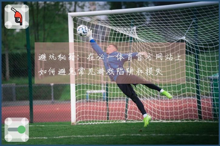 避坑秘籍：在必一体育官方网站上如何避免常见游戏陷阱和损失