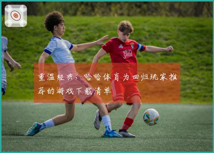 重温经典，哈哈体育为回归玩家推荐的游戏下载清单