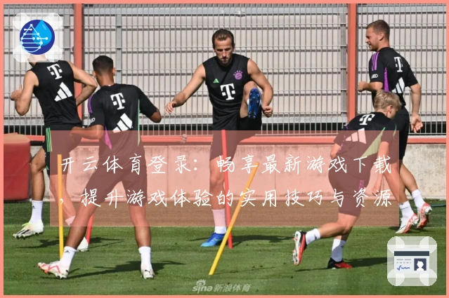 开云体育登录：畅享最新游戏下载，提升游戏体验的实用技巧与资源分享
