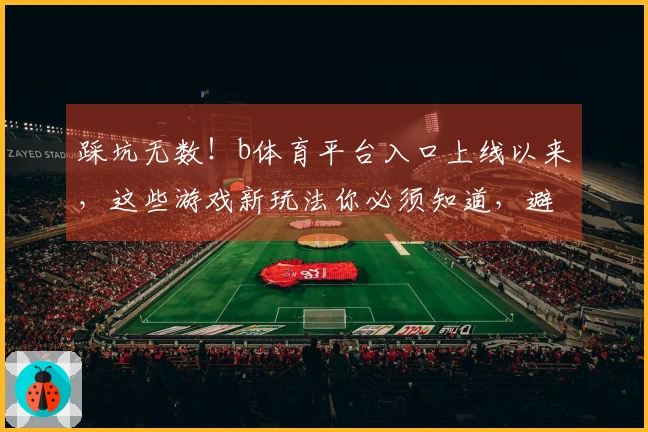 踩坑无数！b体育平台入口上线以来，这些游戏新玩法你必须知道，避免走弯路