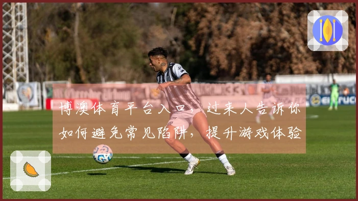 博澳体育平台入口，过来人告诉你如何避免常见陷阱，提升游戏体验