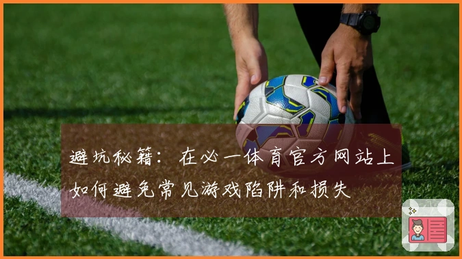 避坑秘籍：在必一体育官方网站上如何避免常见游戏陷阱和损失