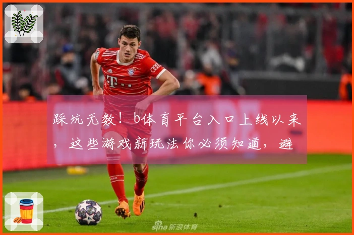 踩坑无数！b体育平台入口上线以来，这些游戏新玩法你必须知道，避免走弯路