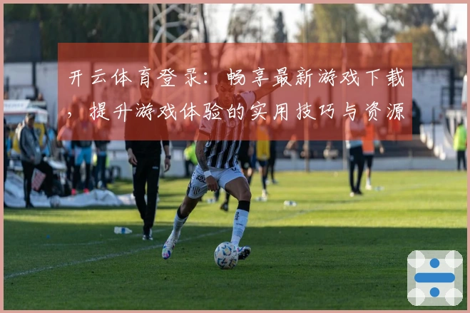 开云体育登录：畅享最新游戏下载，提升游戏体验的实用技巧与资源分享